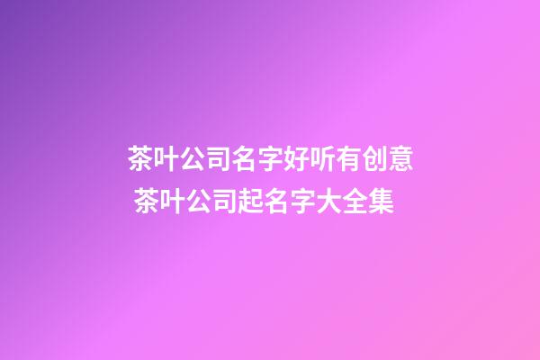 茶叶公司名字好听有创意 茶叶公司起名字大全集-第1张-公司起名-玄机派